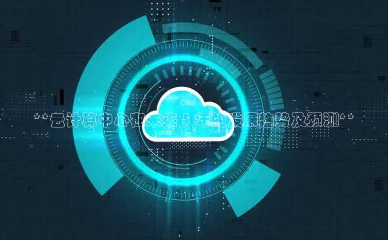 杏鑫平台开户百家号**云计算中心在未来 5 年的发展趋势及预测**