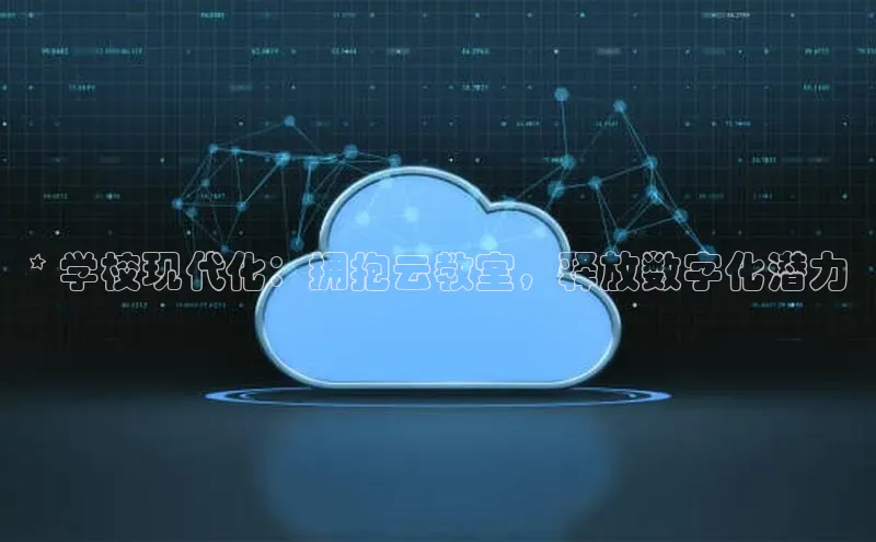 杏鑫注册平台官方网站云创智行* 学校现代化：拥抱云教室，释放数字化潜力