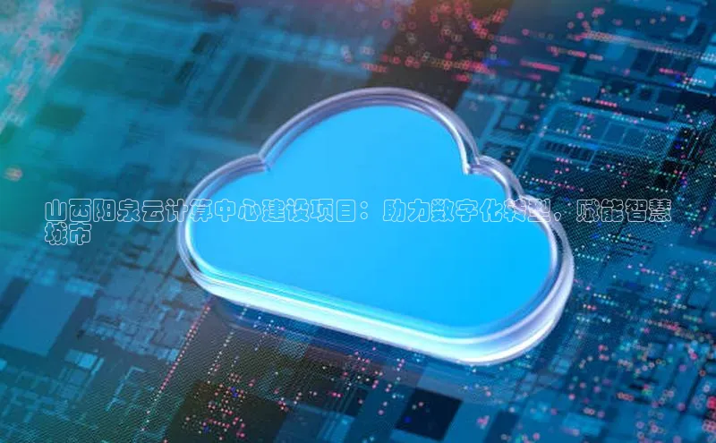 杏鑫登陆测速登录百度识图山西阳泉云计算中心建设项目：助力数字化转型，赋能智慧
城市