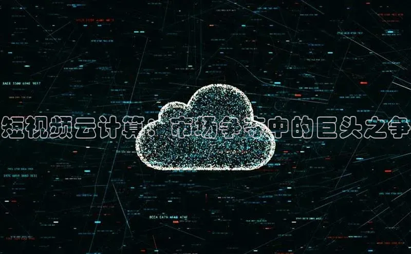 杏鑫注册开户普信公司短视频云计算：市场争夺中的巨头之争