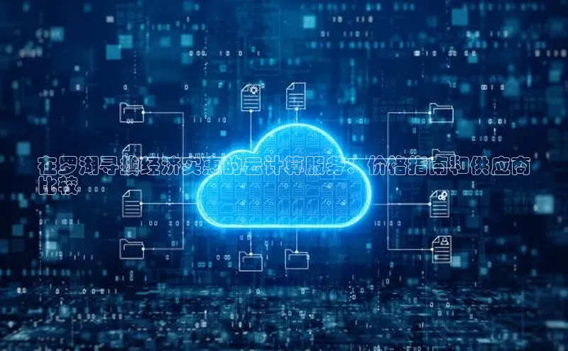 杏鑫新闻百度技术学院在罗湖寻找经济实惠的云计算服务：价格指南和供应商
比较