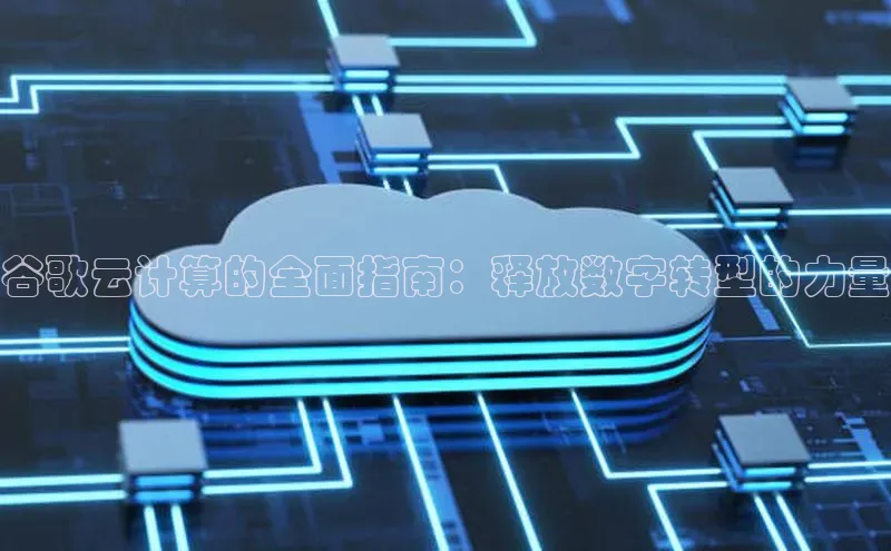 杏鑫注册平台官方网站云创智行谷歌云计算的全面指南：释放数字转型的力量