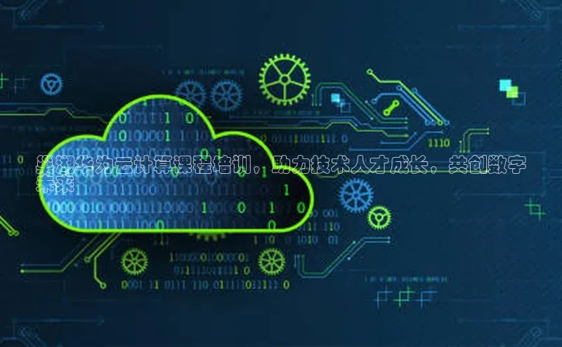 杏鑫平台注册官网知乎巢湖华为云计算课程培训，助力技术人才成长，共创数字
未来