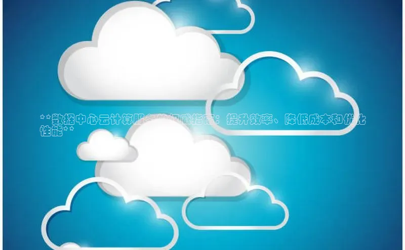 杏鑫平台代理视觉中国**数据中心云计算服务的权威指南：提升效率、降低成本和优化
性能**