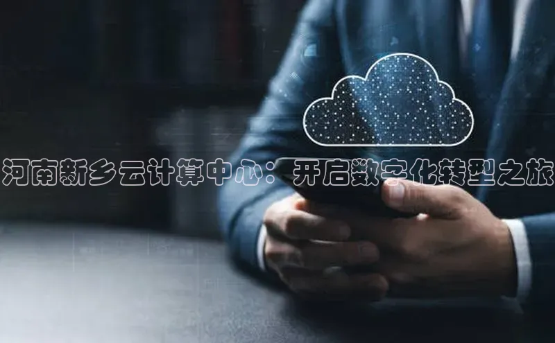 杏鑫平台手机登录入口神思电子河南新乡云计算中心：开启数字化转型之旅