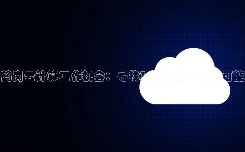 杏鑫注册登录地址同程鹤岗云计算工作机会：寻找顶尖人才，无限可能