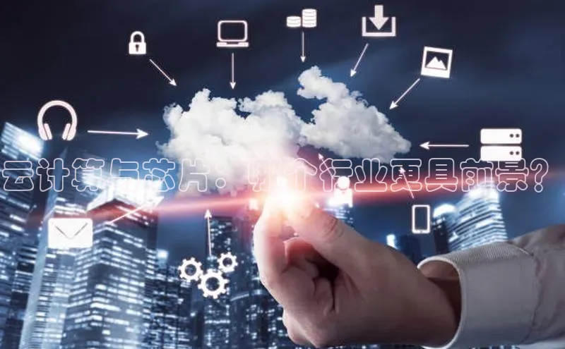 杏鑫平台线路测速字节跳动云计算与芯片：哪个行业更具前景？