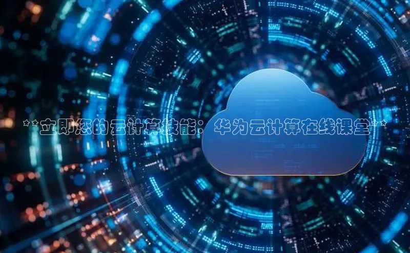 杏鑫平台注册登录天键股份**立即您的云计算技能：华为云计算在线课堂**