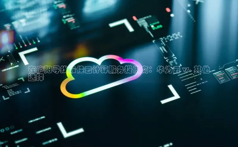 杏鑫注册平台官方网站每日互动在庐阳寻找最佳云计算服务提供商：华为云 vs. 其他
选择