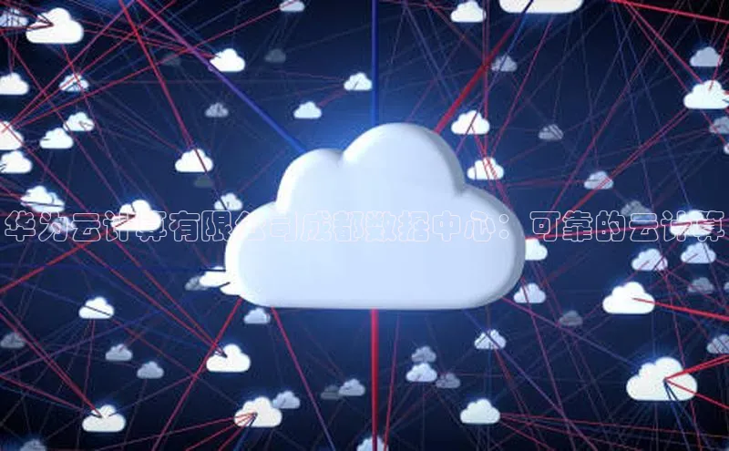 杏鑫新闻百度技术学院华为云计算有限公司成都数据中心：可靠的云计算