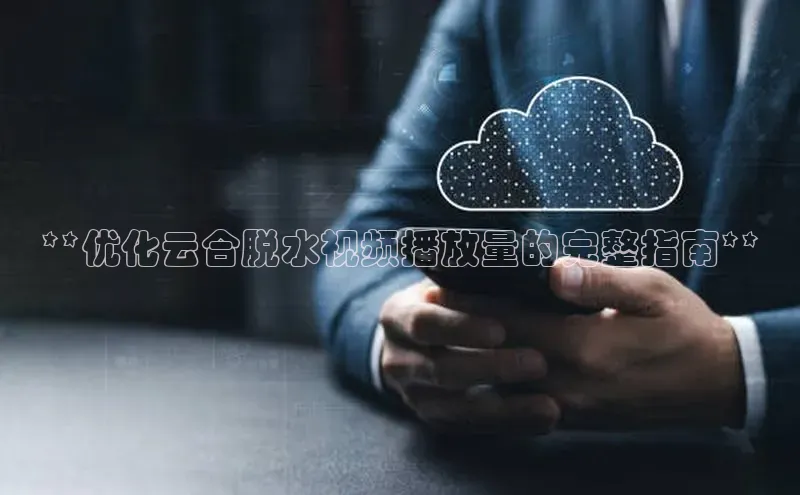 杏鑫彩票官网app百度大脑**优化云合脱水视频播放量的完整指南**