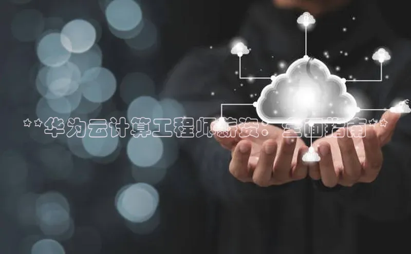 杏鑫平台注册入口慧博云通**华为云计算工程师薪资：全面指南**