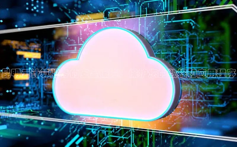 杏鑫彩票官网app百度大脑昆明云计算服务的安全保障：保护您的数据和应用程序