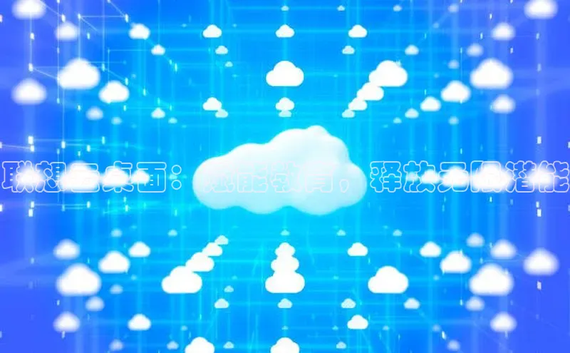 杏鑫彩票官网app百度百聘联想云桌面：赋能教育，释放无限潜能