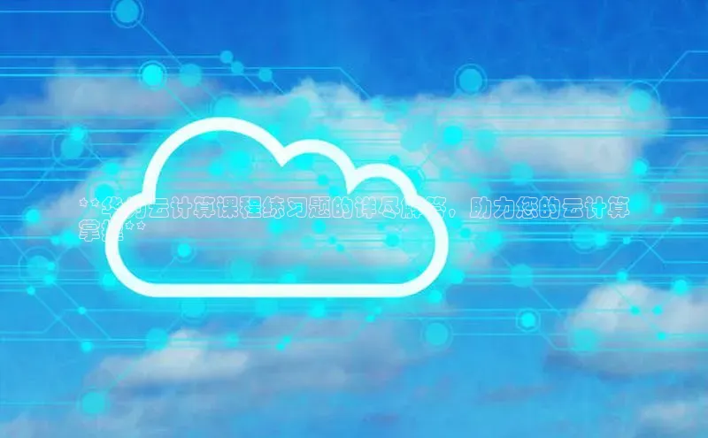杏鑫注册平台官方网站如流**华为云计算课程练习题的详尽解答，助力您的云计算
掌握**