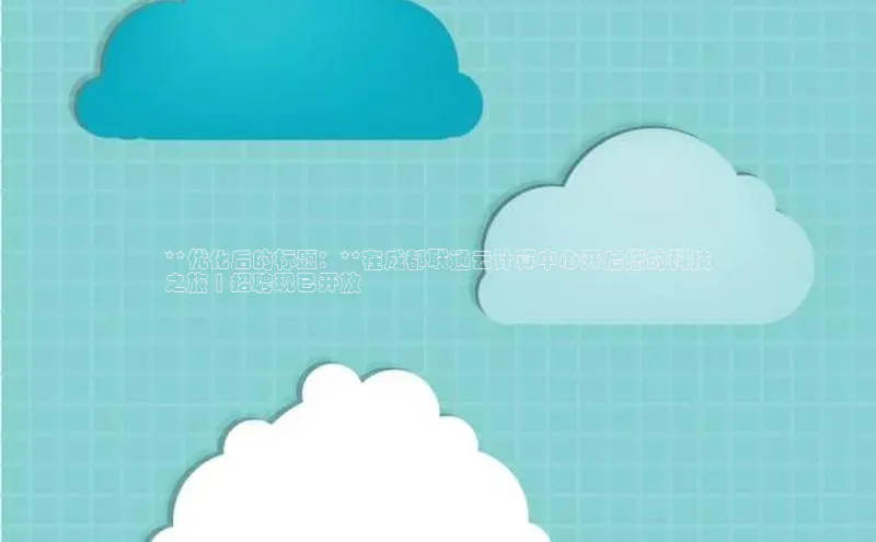 杏鑫注册平台官方网站如流**优化后的标题：**在成都联通云计算中心开启您的科技
之旅 | 招聘现已开放