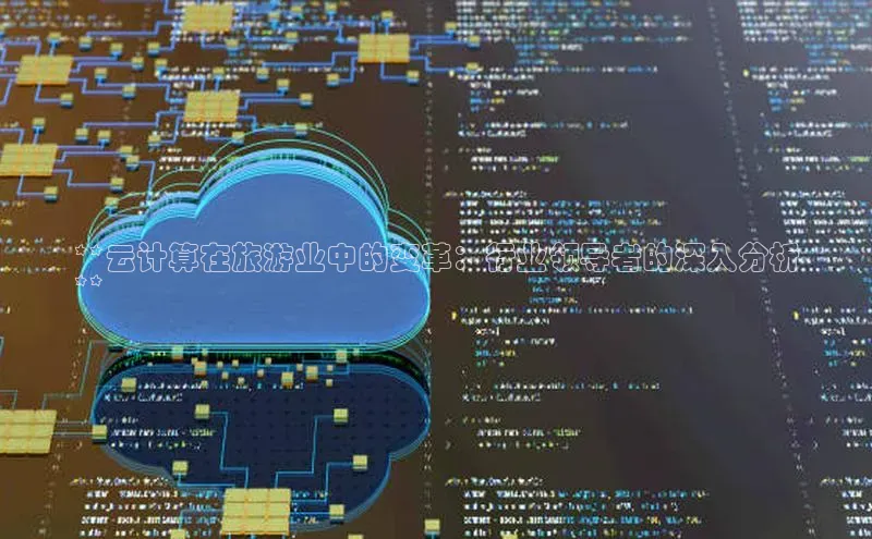 杏鑫注册登录代理巴美列捷福**云计算在旅游业中的变革：行业领导者的深入分析
**