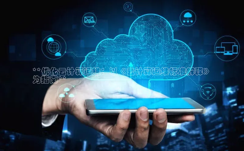 杏鑫平台登录地址极氪智能科技**优化云计算运维：以《云计算运维标准解释》
为指南**