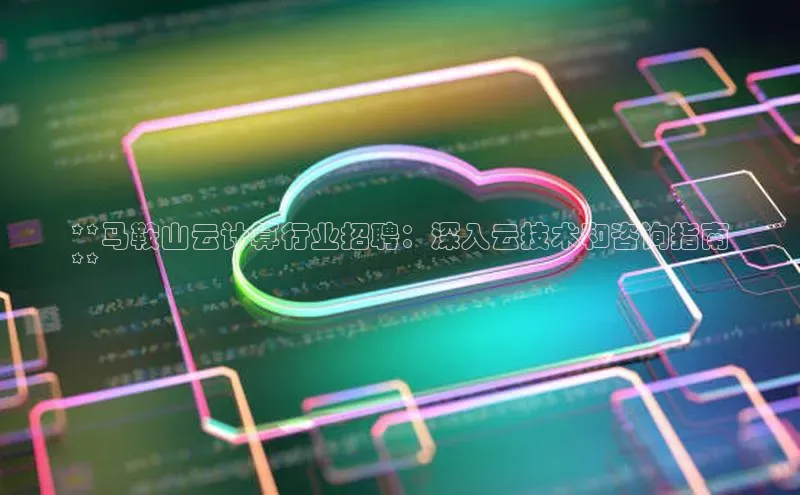 杏鑫登陆测速登录小米**马鞍山云计算行业招聘：深入云技术和咨询指南
**