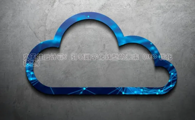 杏鑫注册开户普信公司史玉柱云计算：引领数字化转型的未来（SEO 优化
标题）