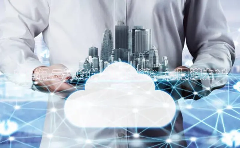 杏鑫彩票app官方下载路畅科技**腾讯云计算的卓越优势：无限潜力**