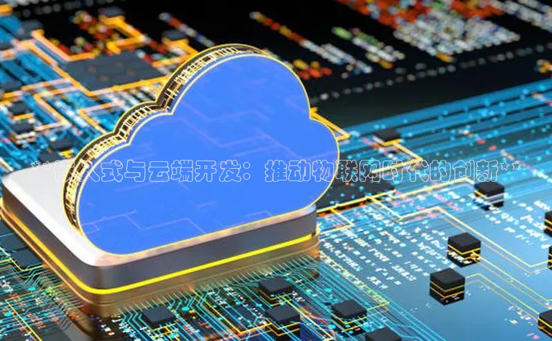 杏鑫注册登录地址百度游戏开放平台**嵌入式与云端开发：推动物联网时代的创新**