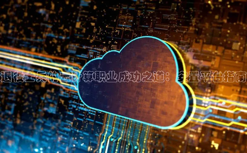 杏鑫平台注册入口百度健康退役士兵的云计算职业成功之道：安置平台指南