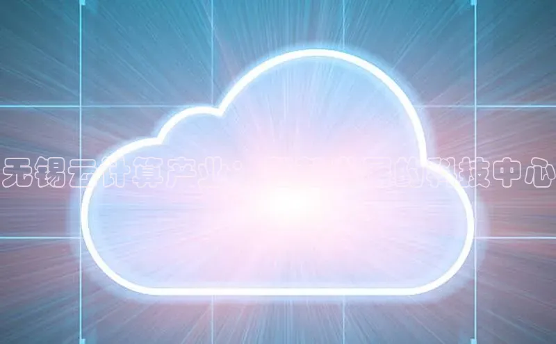 杏鑫平台注册登录百度 H5无锡云计算产业：蓬勃发展的科技中心