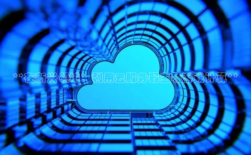 杏鑫新闻光魔科技**在新兴领域：利用云服务器主导游戏计算**