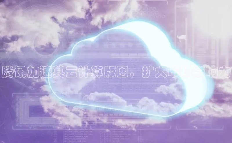 杏鑫彩票app官方下载颐驰 06腾讯加速其云计算版图，扩大市场影响力