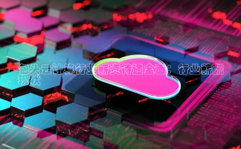 杏鑫平台手机登录入口小度商城包头云计算行业薪资待遇全面：行业薪酬
现状