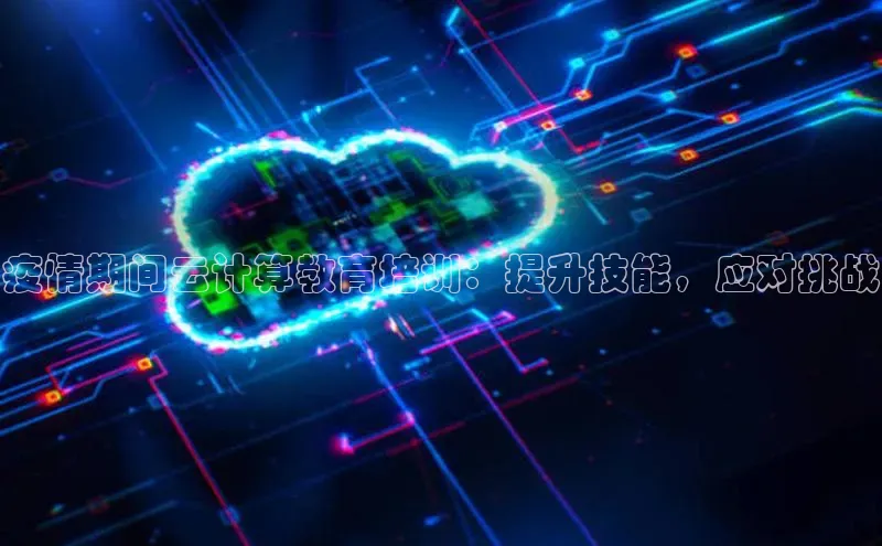 杏鑫彩票官网app一径科技疫情期间云计算教育培训：提升技能，应对挑战