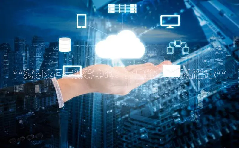 杏鑫注册登录地址同程**海南文昌云计算中心：开启数字经济新篇章**