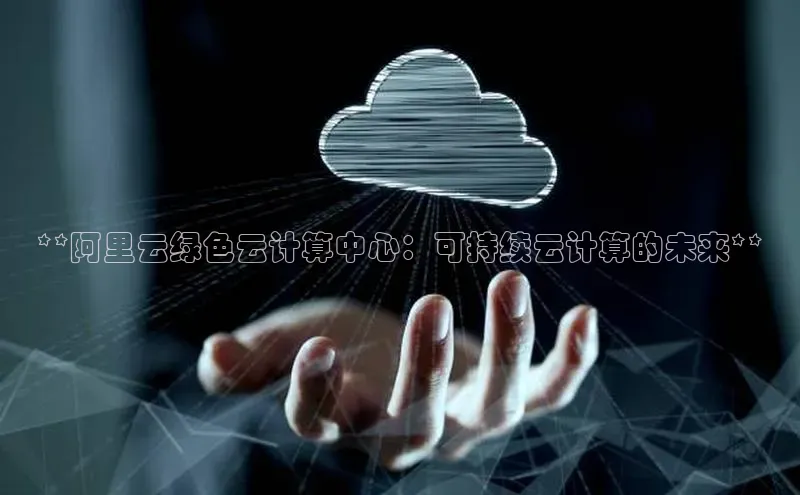 杏鑫平台注册官网百度网盘**阿里云绿色云计算中心：可持续云计算的未来**