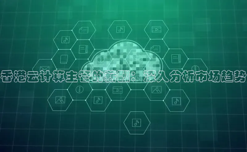 杏鑫平台注册登录百度网盘企业版香港云计算主管的薪酬：深入分析市场趋势