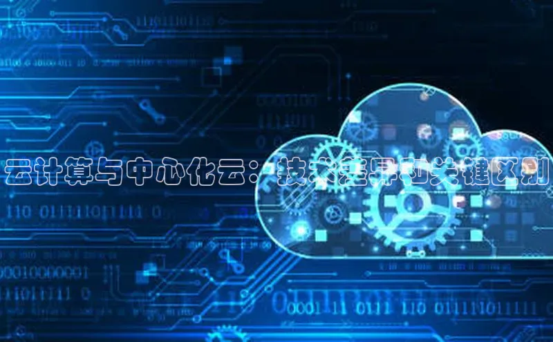 杏鑫平台注册官网知乎云计算与中心化云：技术差异和关键区别