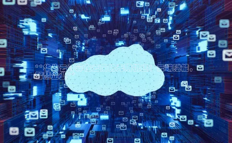 杏鑫平台开户百度搜索资源平台**华为云计算在云南的无限机遇：云端赋能，
智慧企业**