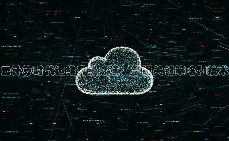 杏鑫平台注册入口哇咔哇咔文化云计算时代运维升级之道：掌握关键策略和技术