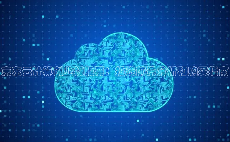 杏鑫注册登录地址文心一言京东云计算创业板股票：投资前景分析和购买指南