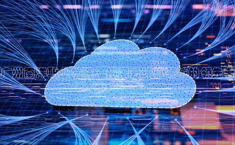 杏鑫登陆测速登录百度手机卫士广州南洋职业学院：拓展云计算领域的领先者