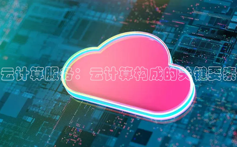 杏鑫登录测速轻美电器云计算服务：云计算构成的关键要素