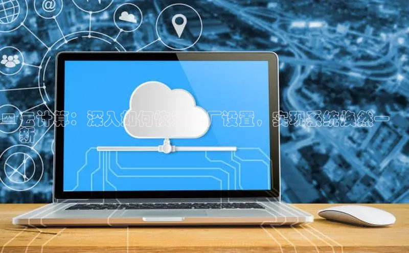 杏鑫平台注册入口慧博云通云计算：深入如何恢复出厂设置，实现系统焕然一
新