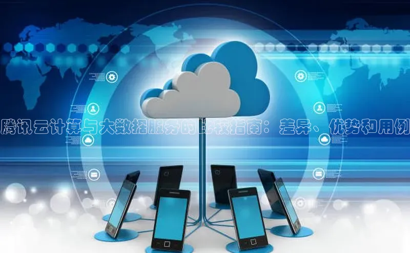 杏鑫注册地址汉得信息腾讯云计算与大数据服务的比较指南：差异、优势和用例