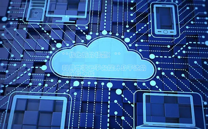 杏鑫平台注册登录华策影视**优化后的标题：**

利用谷歌云平台提升乌干达的
云计算之旅