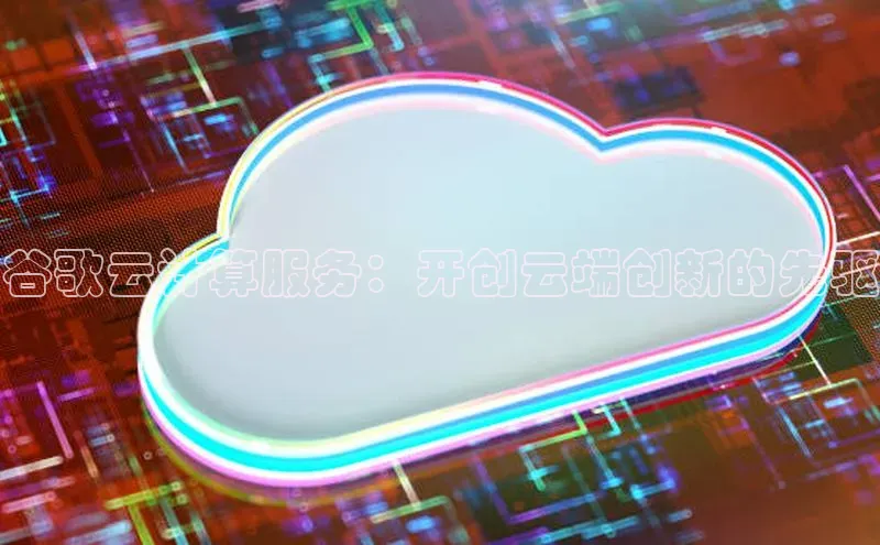 杏鑫彩票官网登录观星盘谷歌云计算服务：开创云端创新的先驱