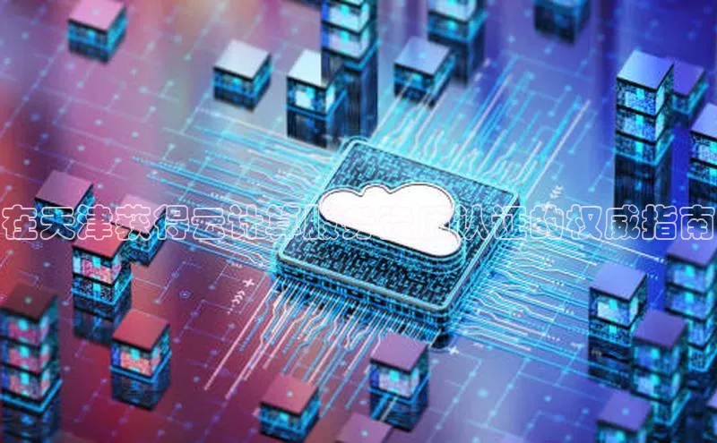 杏鑫平台注册官网百度网盘在天津获得云计算服务资质认证的权威指南