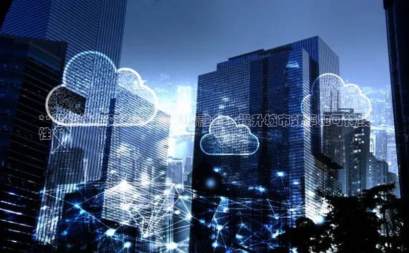 杏鑫平台代理百度游戏**智能城市交通与云计算的融合：提升城市效率和可持续
性**