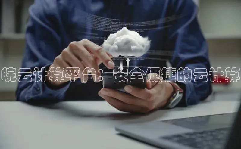 杏鑫平台注册官网知乎皖云计算平台：安全便捷的云计算