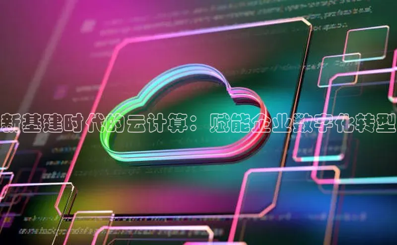 杏鑫平台开户百度搜索资源平台新基建时代的云计算：赋能企业数字化转型