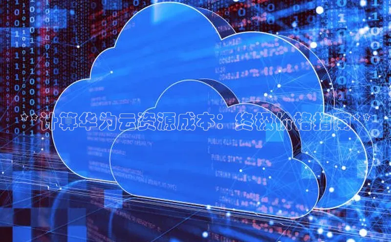 杏鑫登录测速诸葛科技**计算华为云资源成本：终极价格指南**